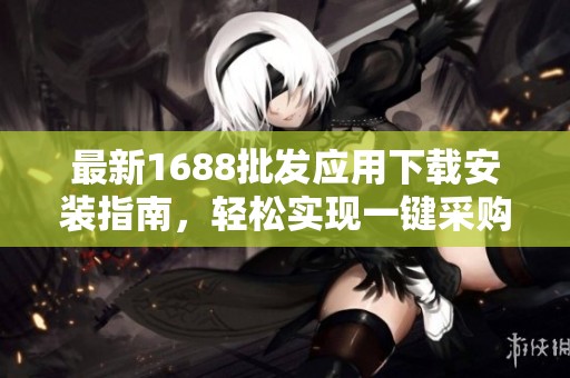 最新1688批发应用下载安装指南，轻松实现一键采购