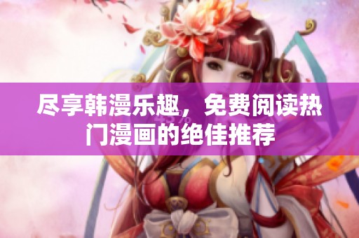 尽享韩漫乐趣，免费阅读热门漫画的绝佳推荐