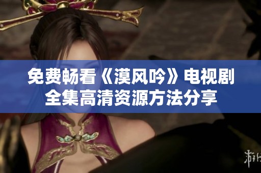 免费畅看《漠风吟》电视剧全集高清资源方法分享