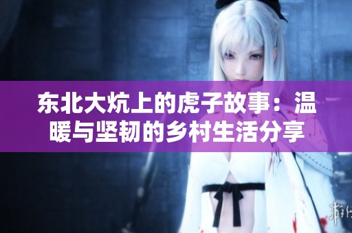 东北大炕上的虎子故事：温暖与坚韧的乡村生活分享