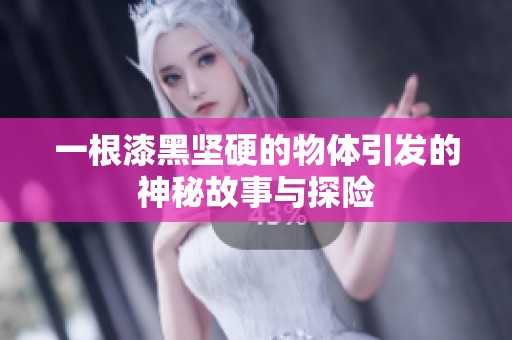 一根漆黑坚硬的物体引发的神秘故事与探险