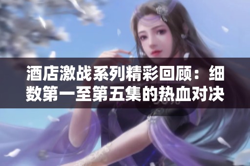 酒店激战系列精彩回顾：细数第一至第五集的热血对决与策略博弈