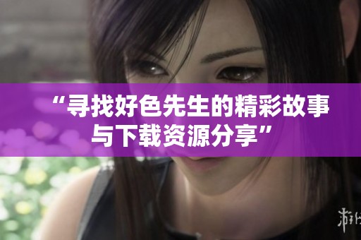 “寻找好色先生的精彩故事与下载资源分享”