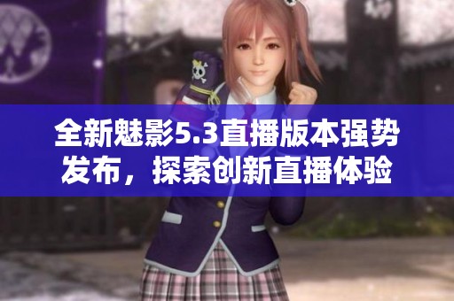 全新魅影5.3直播版本强势发布，探索创新直播体验