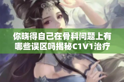 你晓得自己在骨科问题上有哪些误区吗揭秘C1V1治疗误区