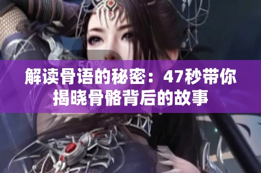 解读骨语的秘密：47秒带你揭晓骨骼背后的故事