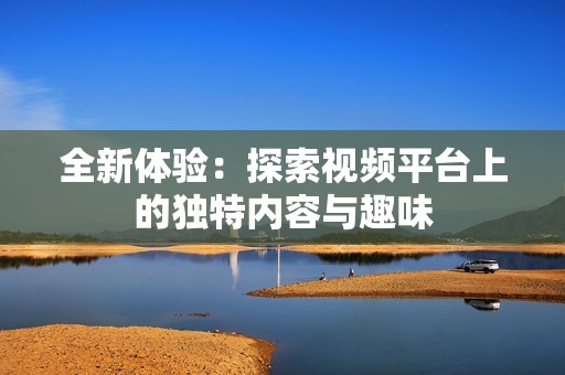 全新体验：探索视频平台上的独特内容与趣味
