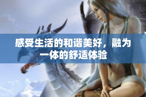 感受生活的和谐美好，融为一体的舒适体验