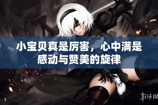 小宝贝真是厉害，心中满是感动与赞美的旋律