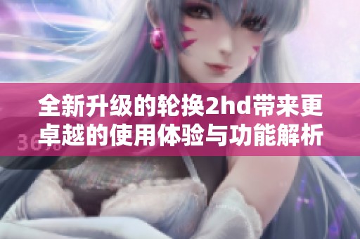 全新升级的轮换2hd带来更卓越的使用体验与功能解析