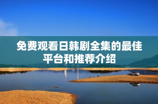 免费观看日韩剧全集的最佳平台和推荐介绍