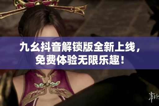 九幺抖音解锁版全新上线，免费体验无限乐趣！