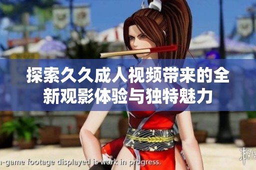 探索久久成人视频带来的全新观影体验与独特魅力