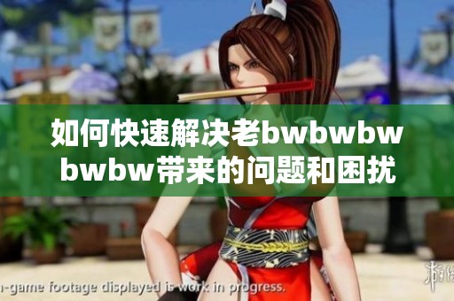 如何快速解决老bwbwbwbwbw带来的问题和困扰