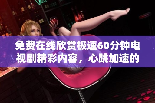 免费在线欣赏极速60分钟电视剧精彩内容，心跳加速的视觉盛宴