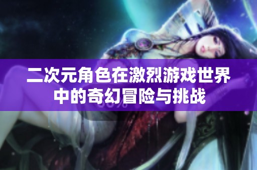 二次元角色在激烈游戏世界中的奇幻冒险与挑战
