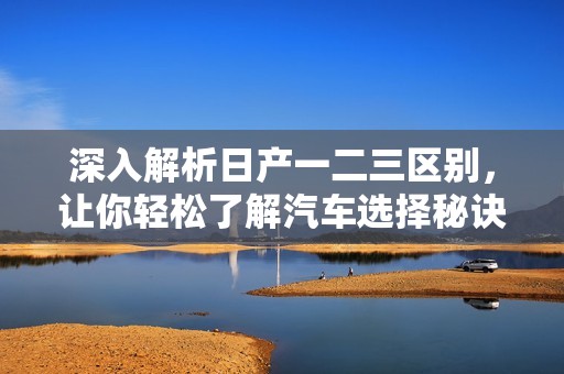 深入解析日产一二三区别，让你轻松了解汽车选择秘诀