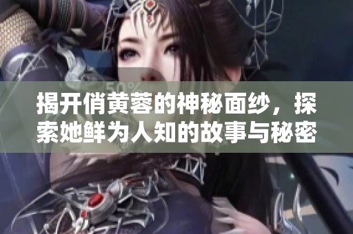 揭开俏黄蓉的神秘面纱，探索她鲜为人知的故事与秘密
