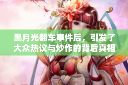 黑月光翻车事件后，引发了大众热议与炒作的背后真相