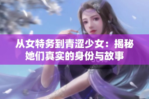 从女特务到青涩少女：揭秘她们真实的身份与故事
