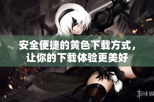 安全便捷的黄色下载方式，让你的下载体验更美好