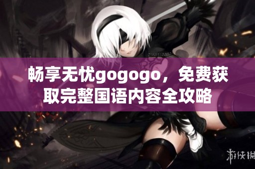 畅享无忧gogogo，免费获取完整国语内容全攻略