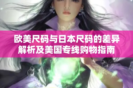 欧美尺码与日本尺码的差异解析及美国专线购物指南