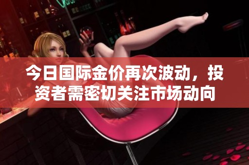 今日国际金价再次波动，投资者需密切关注市场动向