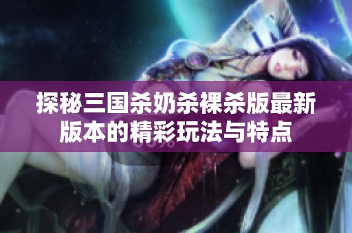 探秘三国杀奶杀裸杀版最新版本的精彩玩法与特点