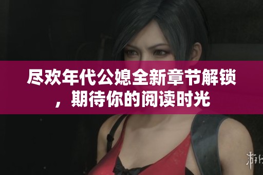 尽欢年代公媳全新章节解锁，期待你的阅读时光