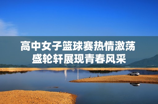 高中女子篮球赛热情激荡 盛轮轩展现青春风采