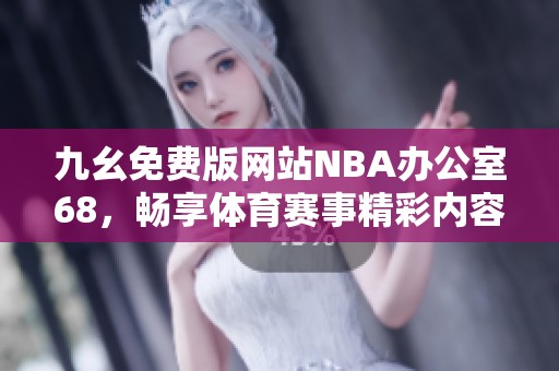九幺免费版网站NBA办公室68，畅享体育赛事精彩内容和服务