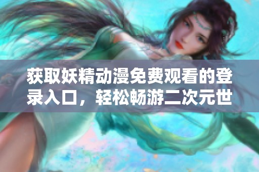 获取妖精动漫免费观看的登录入口，轻松畅游二次元世界