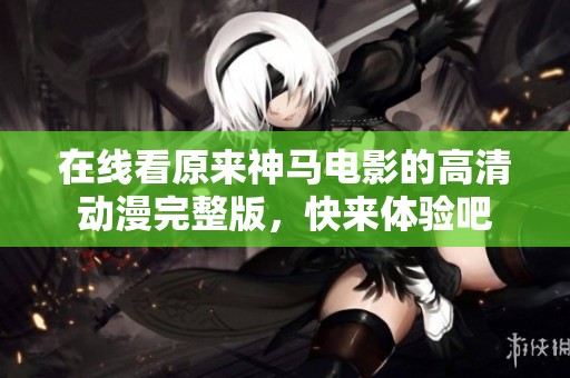 在线看原来神马电影的高清动漫完整版，快来体验吧