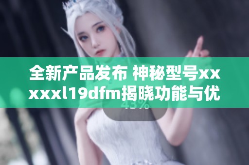 全新产品发布 神秘型号xxxxxl19dfm揭晓功能与优势