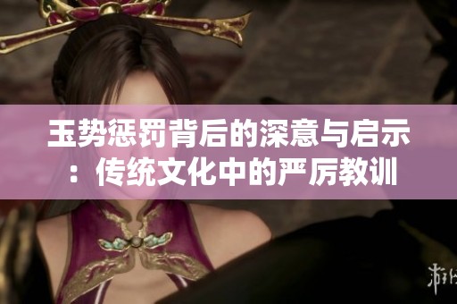 玉势惩罚背后的深意与启示：传统文化中的严厉教训