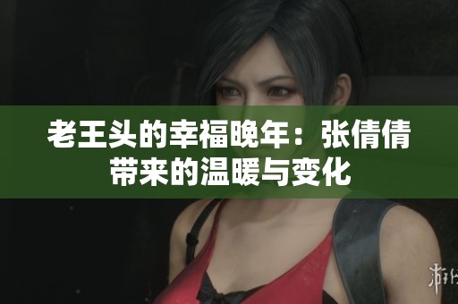 老王头的幸福晚年：张倩倩带来的温暖与变化