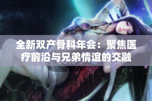 全新双产骨科年会：聚焦医疗前沿与兄弟情谊的交融