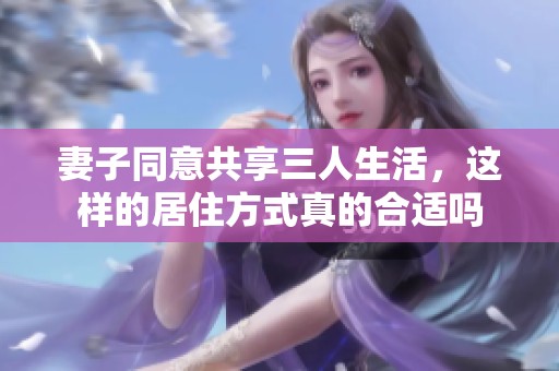 妻子同意共享三人生活，这样的居住方式真的合适吗