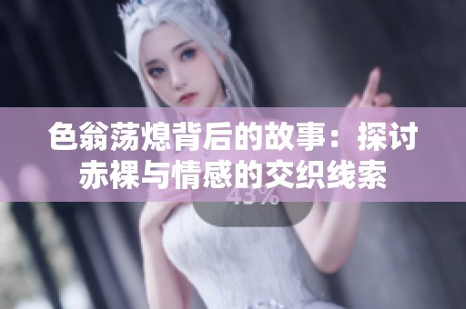 色翁荡熄背后的故事：探讨赤裸与情感的交织线索