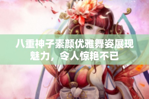 八重神子素颜优雅舞姿展现魅力，令人惊艳不已