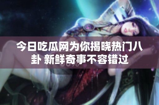 今日吃瓜网为你揭晓热门八卦 新鲜奇事不容错过