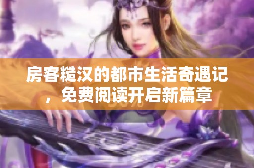 房客糙汉的都市生活奇遇记，免费阅读开启新篇章