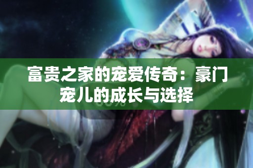 富贵之家的宠爱传奇：豪门宠儿的成长与选择
