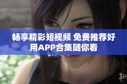 畅享精彩短视频 免费推荐好用APP合集随你看
