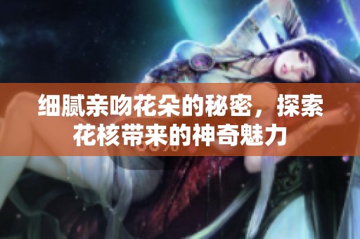 细腻亲吻花朵的秘密，探索花核带来的神奇魅力