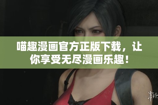 喵趣漫画官方正版下载，让你享受无尽漫画乐趣！