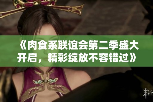 《肉食系联谊会第二季盛大开启，精彩绽放不容错过》