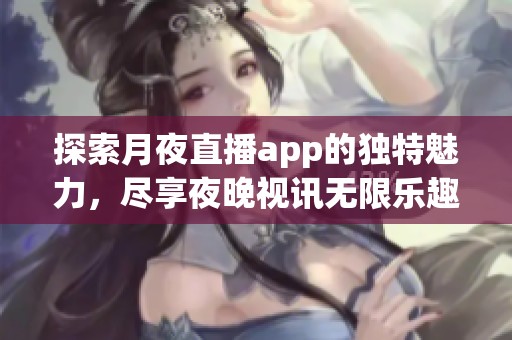 探索月夜直播app的独特魅力，尽享夜晚视讯无限乐趣