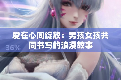爱在心间绽放：男孩女孩共同书写的浪漫故事
